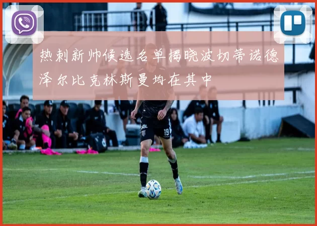 热刺新帅候选名单揭晓波切蒂诺德泽尔比克林斯曼均在其中