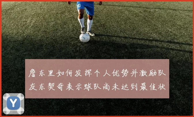 詹东里如何发挥个人优势并激励队友东契奇表示球队尚未达到最佳状态