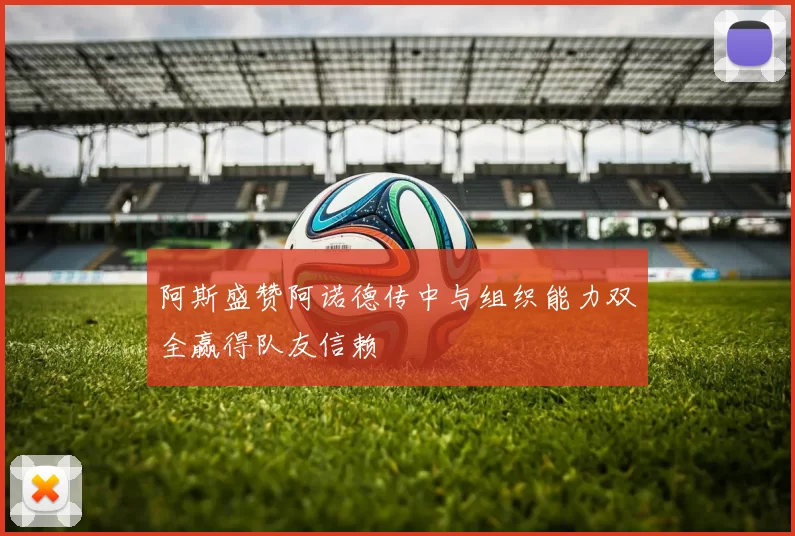 阿斯盛赞阿诺德传中与组织能力双全赢得队友信赖
