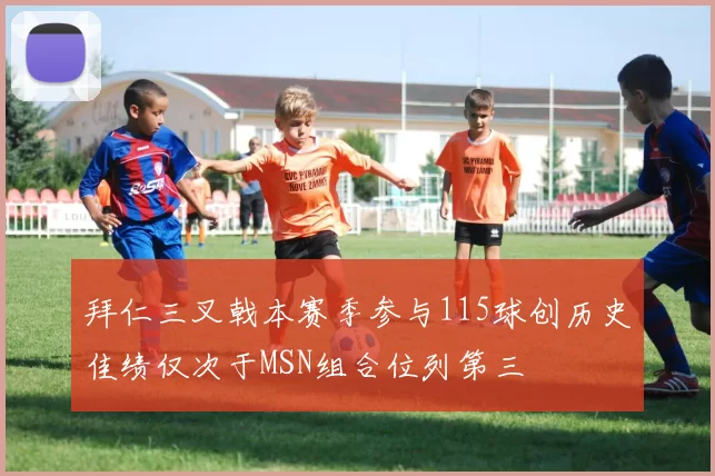 拜仁三叉戟本赛季参与115球创历史佳绩仅次于MSN组合位列第三