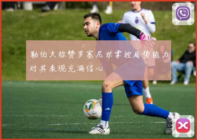 勒伯夫称赞罗塞尼尔掌控局势能力对其表现充满信心