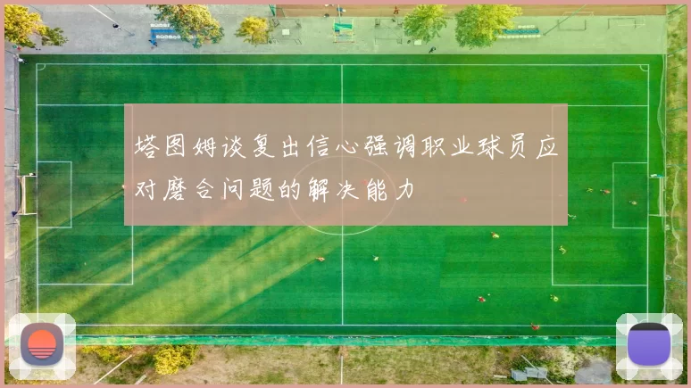 塔图姆谈复出信心强调职业球员应对磨合问题的解决能力