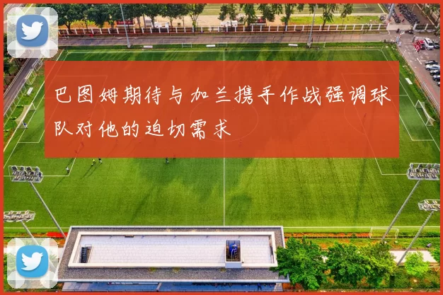 巴图姆期待与加兰携手作战强调球队对他的迫切需求