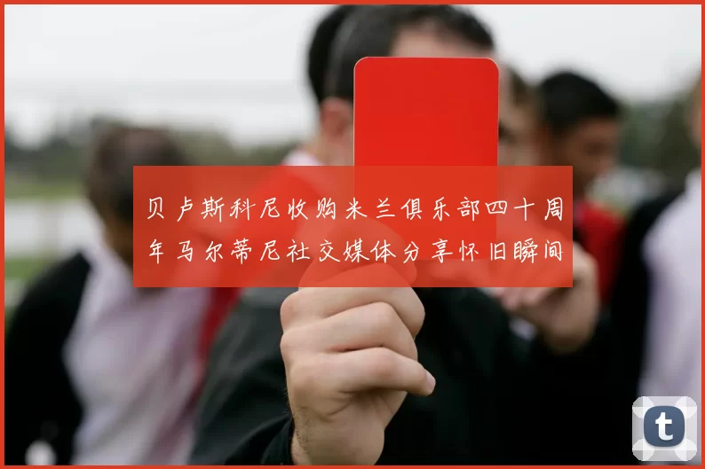 贝卢斯科尼收购米兰俱乐部四十周年马尔蒂尼社交媒体分享怀旧瞬间