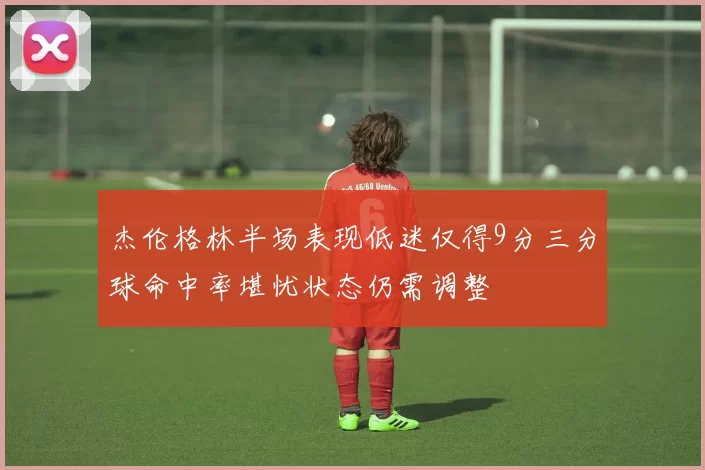 杰伦格林半场表现低迷仅得9分三分球命中率堪忧状态仍需调整