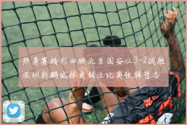 热身赛精彩回顾北京国安以3-2战胜深圳新鹏城林良铭法比奥张稀哲各入一球