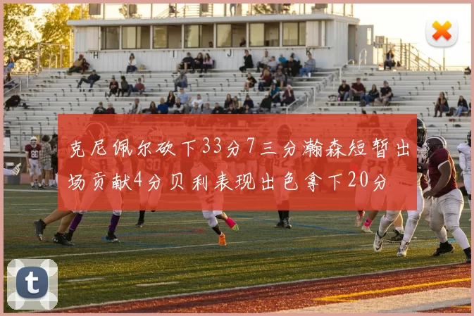 克尼佩尔砍下33分7三分瀚森短暂出场贡献4分贝利表现出色拿下20分
