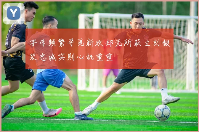 字母频繁寻觅新欢却无所获立刻假装忠诚实则心机重重