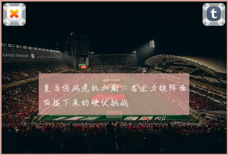 皇马伤病危机加剧六名主力缺阵面临接下来的硬仗挑战