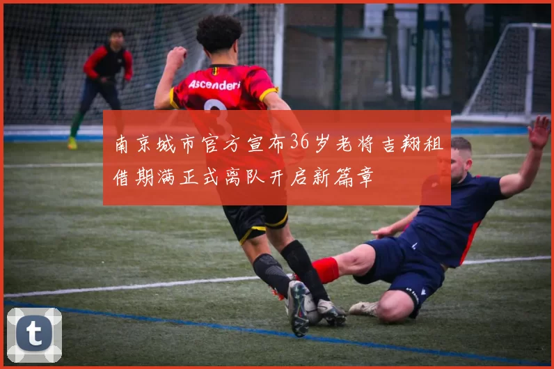 南京城市官方宣布36岁老将吉翔租借期满正式离队开启新篇章