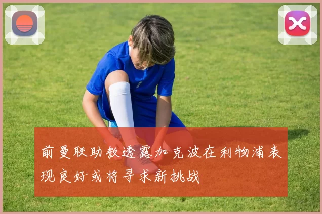 前曼联助教透露加克波在利物浦表现良好或将寻求新挑战
