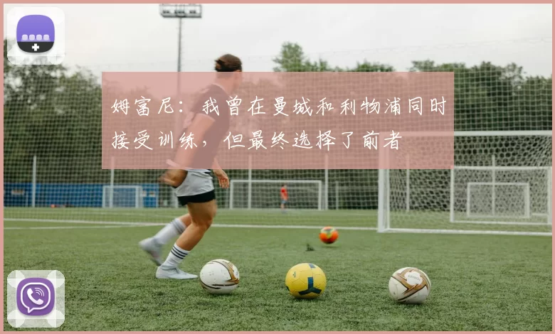 姆富尼：我曾在曼城和利物浦同时接受训练，但最终选择了前者