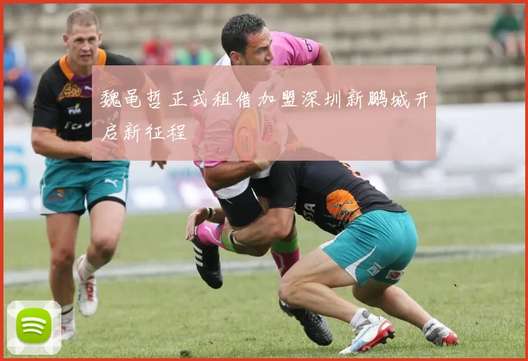 魏黾哲正式租借加盟深圳新鹏城开启新征程