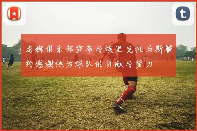 龙狮俱乐部宣布与埃里克托马斯解约感谢他为球队的贡献与努力