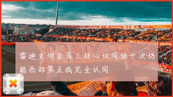 雷迪克坦言若三核心仅同场十次仍能西部第五我完全认同