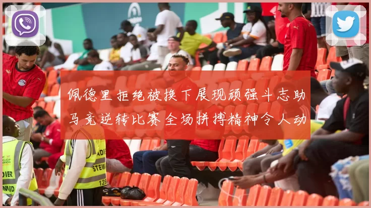 佩德里拒绝被换下展现顽强斗志助马竞逆转比赛全场拼搏精神令人动容