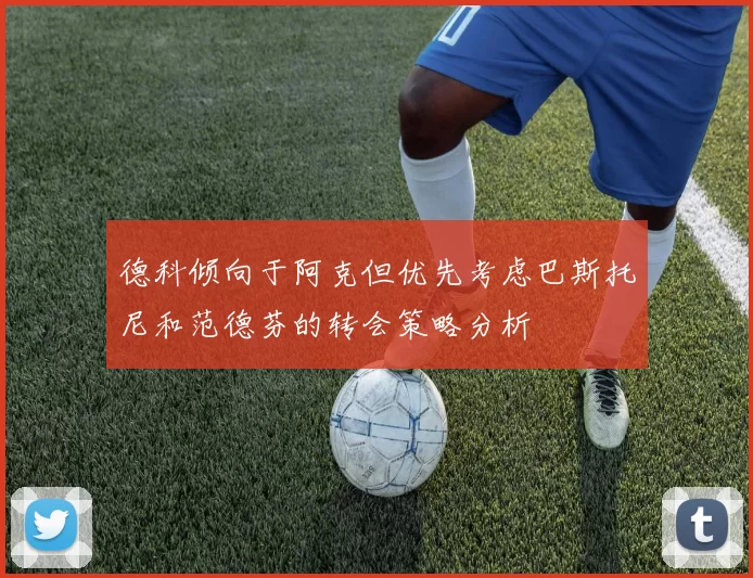德科倾向于阿克但优先考虑巴斯托尼和范德芬的转会策略分析