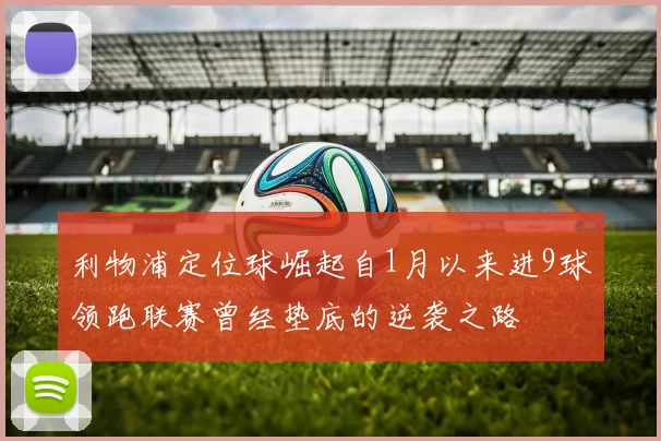 利物浦定位球崛起自1月以来进9球领跑联赛曾经垫底的逆袭之路