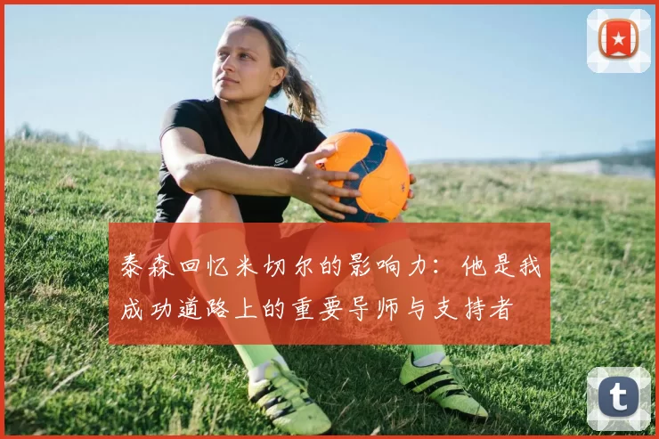 泰森回忆米切尔的影响力：他是我成功道路上的重要导师与支持者