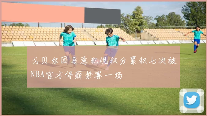 戈贝尔因恶意犯规积分累积七次被NBA官方停薪禁赛一场