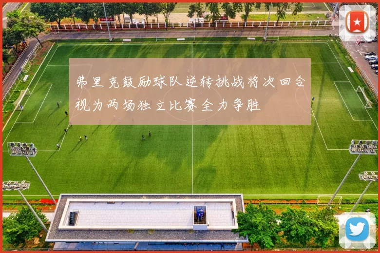 弗里克鼓励球队逆转挑战将次回合视为两场独立比赛全力争胜