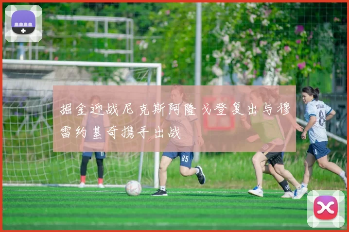 掘金迎战尼克斯阿隆戈登复出与穆雷约基奇携手出战