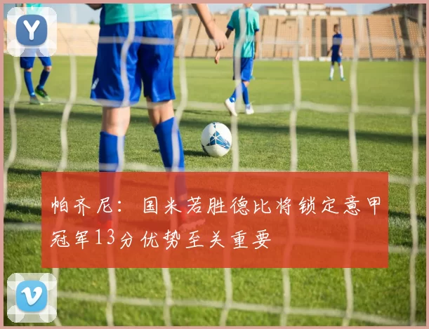 帕齐尼：国米若胜德比将锁定意甲冠军13分优势至关重要