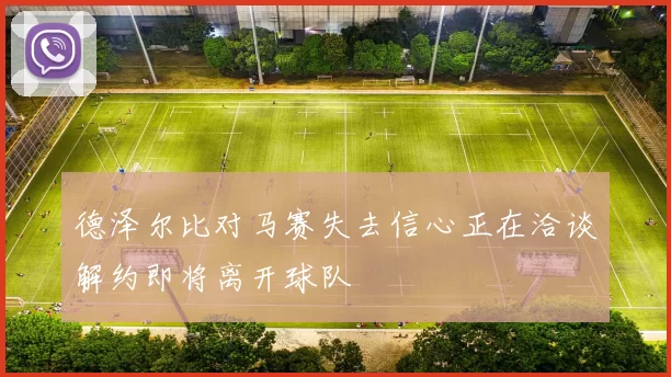 德泽尔比对马赛失去信心正在洽谈解约即将离开球队