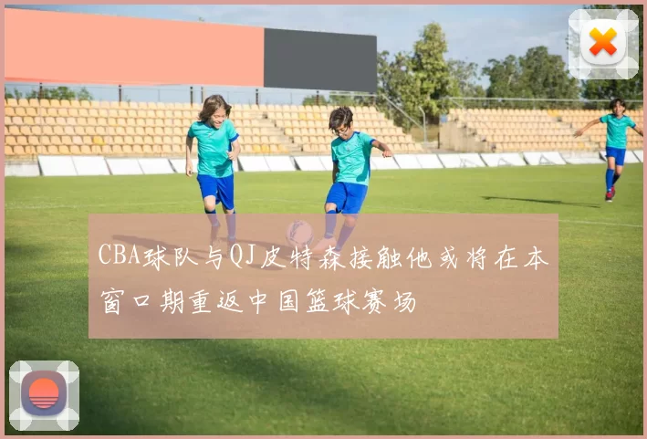 CBA球队与QJ皮特森接触他或将在本窗口期重返中国篮球赛场