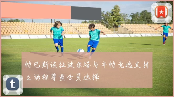 特巴斯谈拉波尔塔与丰特竞选支持立场称尊重会员选择
