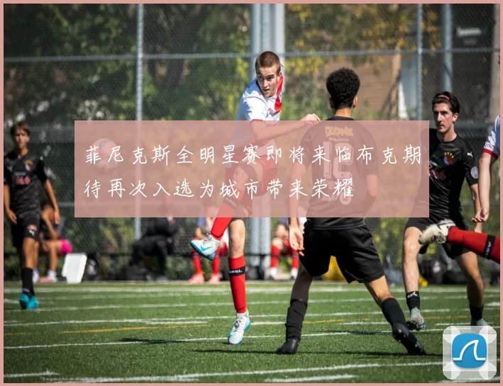 菲尼克斯全明星赛即将来临布克期待再次入选为城市带来荣耀