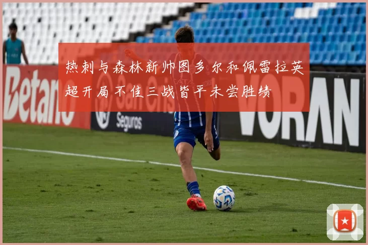 热刺与森林新帅图多尔和佩雷拉英超开局不佳三战皆平未尝胜绩
