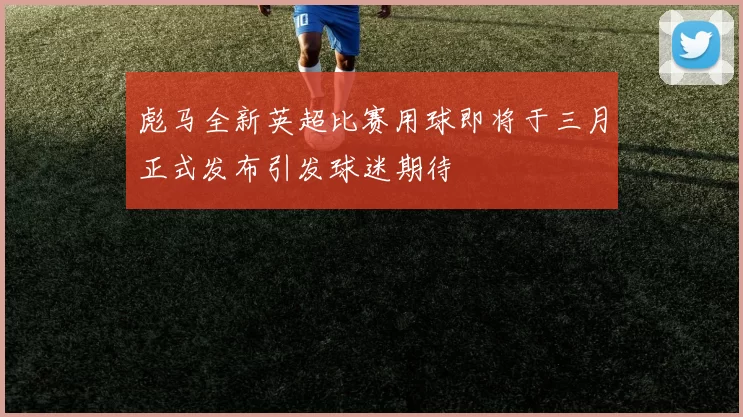 彪马全新英超比赛用球即将于三月正式发布引发球迷期待