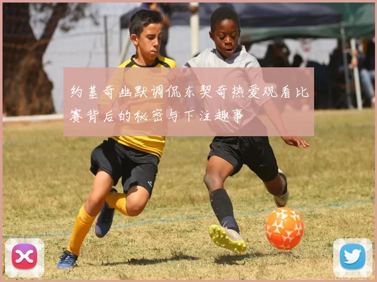 约基奇幽默调侃东契奇热爱观看比赛背后的秘密与下注趣事