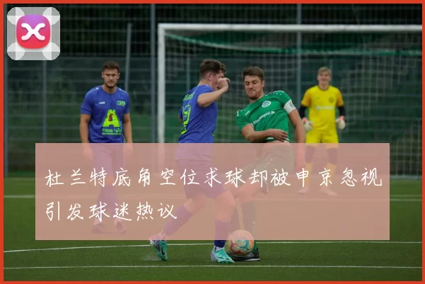杜兰特底角空位求球却被申京忽视引发球迷热议