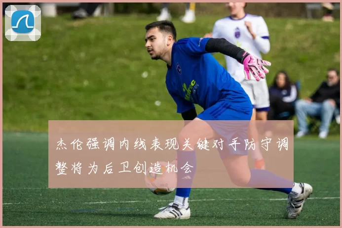 杰伦强调内线表现关键对手防守调整将为后卫创造机会