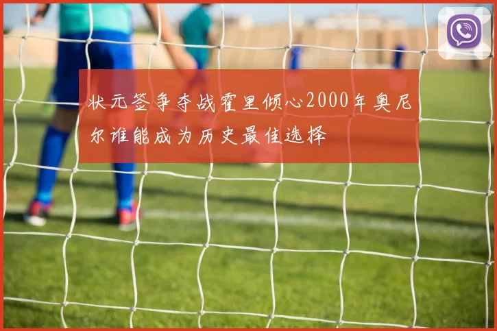 状元签争夺战霍里倾心2000年奥尼尔谁能成为历史最佳选择
