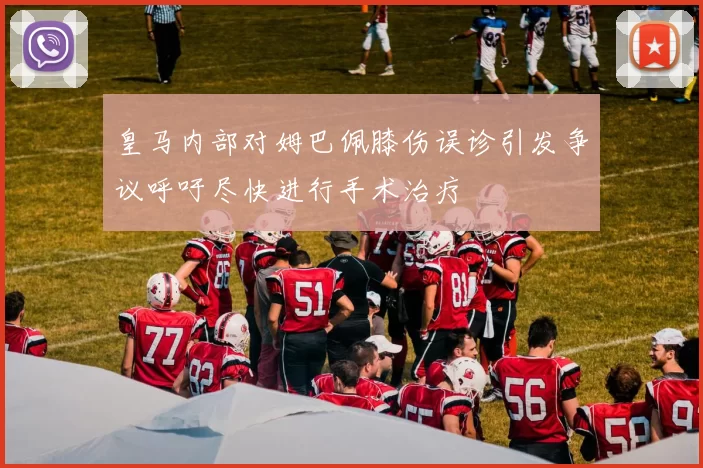皇马内部对姆巴佩膝伤误诊引发争议呼吁尽快进行手术治疗