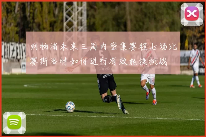 利物浦未来三周内密集赛程七场比赛斯洛特如何进行有效轮换挑战