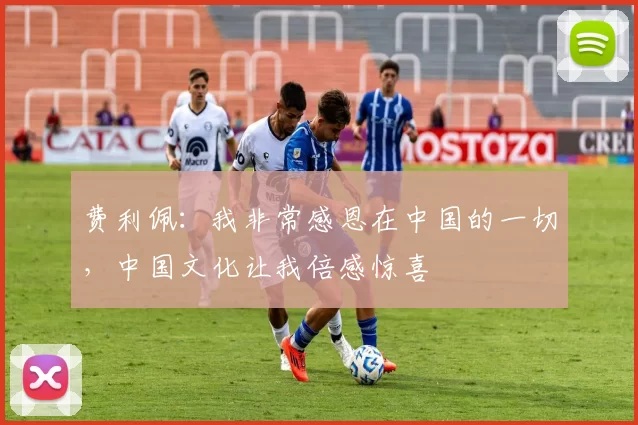 费利佩：我非常感恩在中国的一切，中国文化让我倍感惊喜